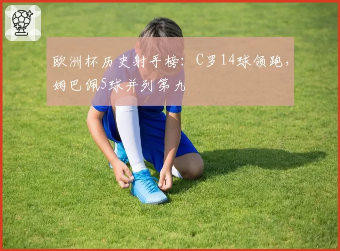 欧洲杯历史射手榜:C罗14球领跑,姆巴佩5球并列第九