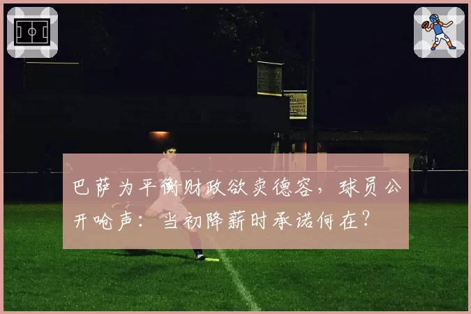 巴萨为平衡财政欲卖德容,球员公开呛声:当初降薪时承诺何在?