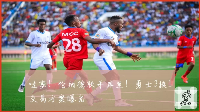 哇塞!伦纳德联手库里!勇士3换1交易方案曝光