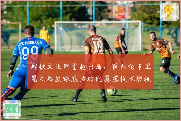 郑钦文法网首轮出局，萨巴伦卡卫冕之路发球威力对比暴露技术短板