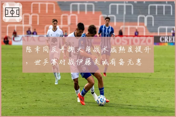 陈幸同反手撕大角战术成熟度提升，世乒赛对战伊藤美诚有备无患