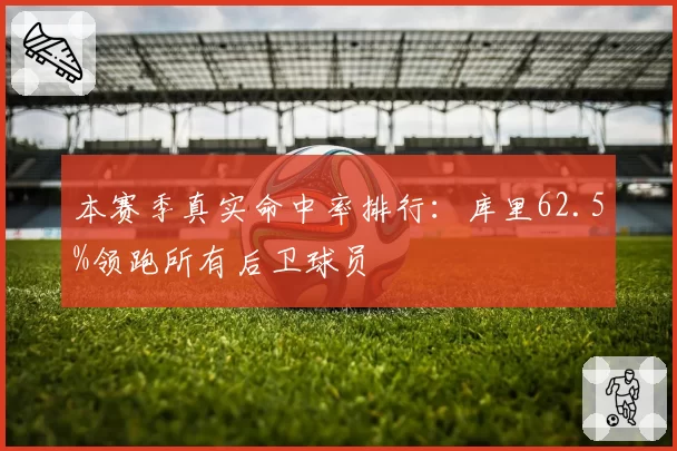 本赛季真实命中率排行:库里62.5%领跑所有后卫球员