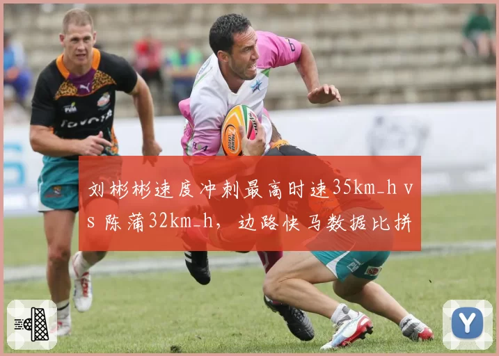刘彬彬速度冲刺最高时速35km_h vs 陈蒲32km_h，边路快马数据比拼