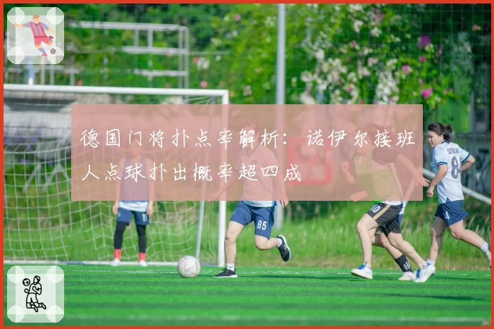 德国门将扑点率解析:诺伊尔接班人点球扑出概率超四成