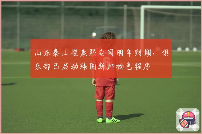 山东泰山崔康熙合同明年到期，俱乐部已启动韩国新帅物色程序