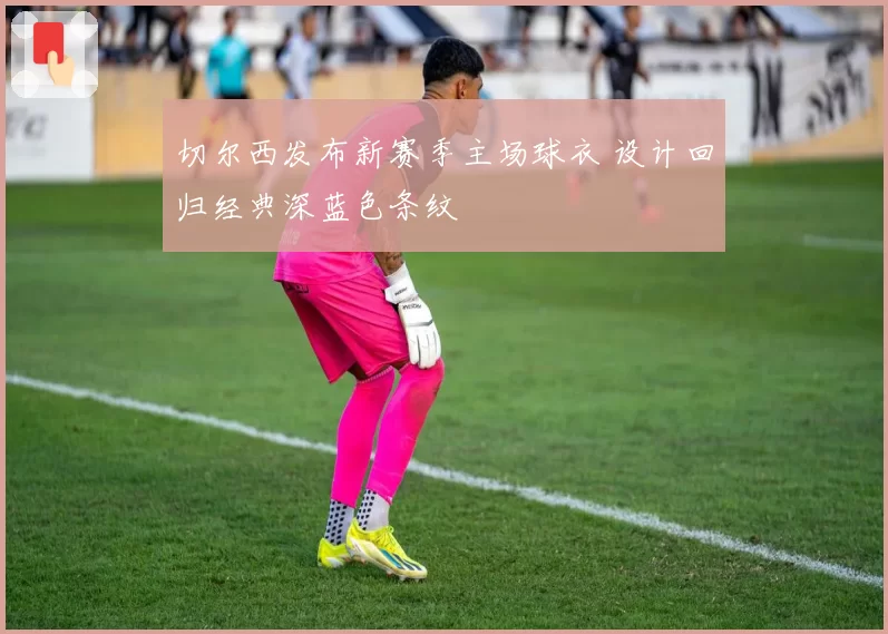 切尔西发布新赛季主场球衣 设计回归经典深蓝色条纹