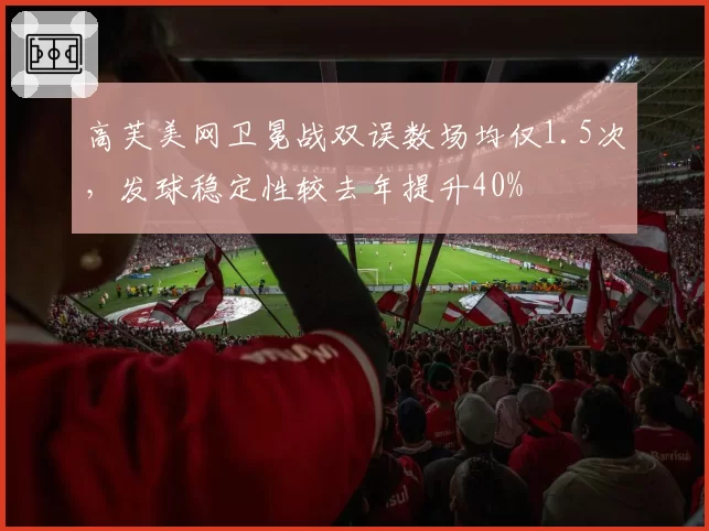 高芙美网卫冕战双误数场均仅1.5次，发球稳定性较去年提升40%
