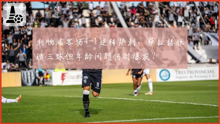 利物浦客场4-1逆转热刺，萨拉赫独造三球但年龄问题何时爆发？