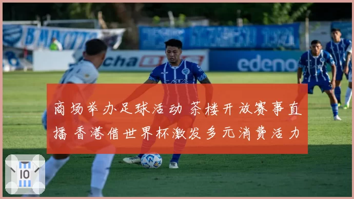 商场举办足球活动 茶楼开放赛事直播 香港借世界杯激发多元消费活力