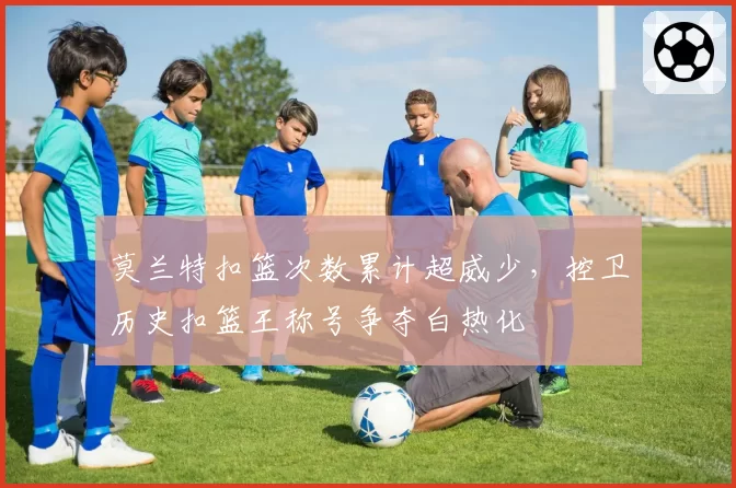 莫兰特扣篮次数累计超威少,控卫历史扣篮王称号争夺白热化