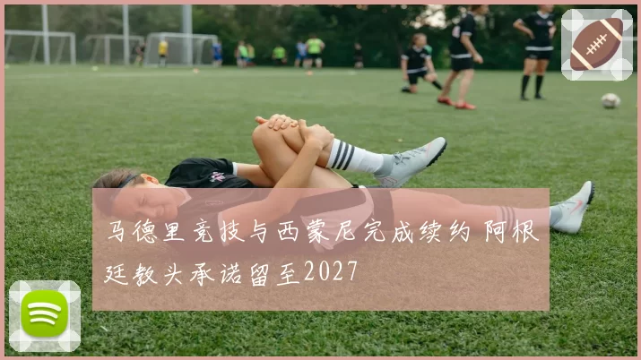 马德里竞技与西蒙尼完成续约 阿根廷教头承诺留至2027