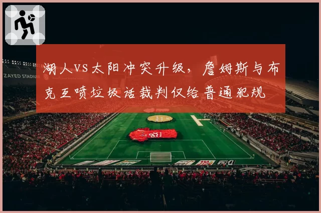 湖人vs太阳冲突升级，詹姆斯与布克互喷垃圾话裁判仅给普通犯规