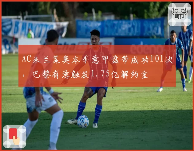 AC米兰莱奥本季意甲盘带成功101次,巴黎有意触发1.75亿解约金