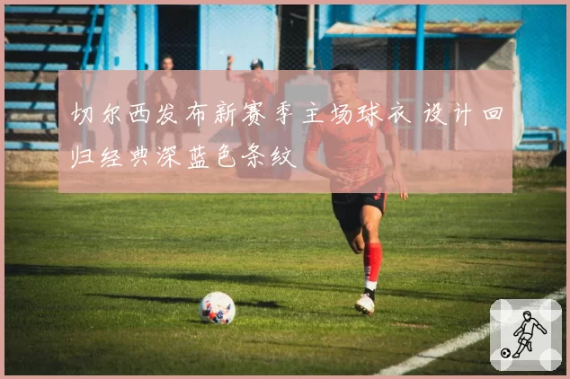 切尔西发布新赛季主场球衣 设计回归经典深蓝色条纹