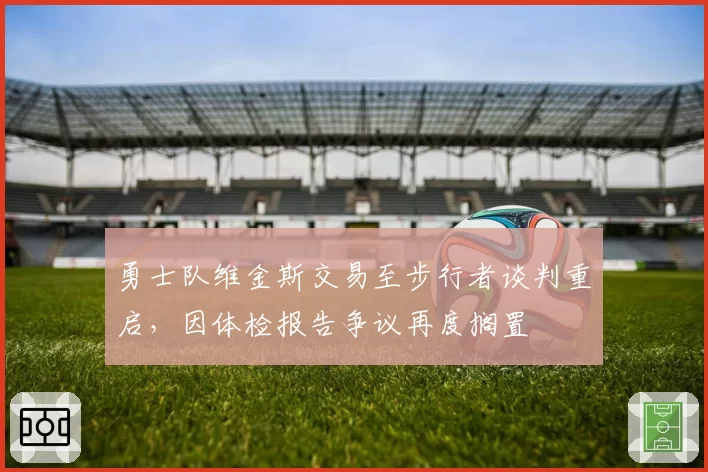 勇士队维金斯交易至步行者谈判重启，因体检报告争议再度搁置