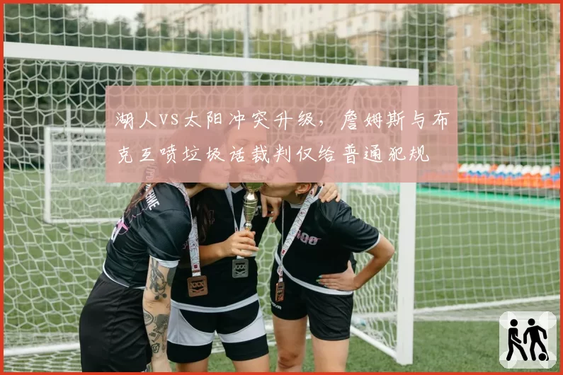 湖人vs太阳冲突升级，詹姆斯与布克互喷垃圾话裁判仅给普通犯规