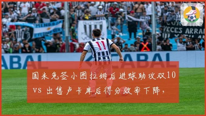 国米免签小图拉姆后进球助攻双10 vs 出售卢卡库后得分效率下降，蓝黑军锋线重建典范