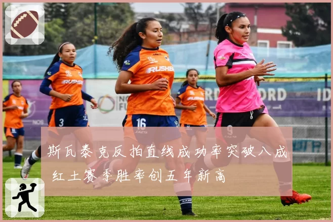 斯瓦泰克反拍直线成功率突破八成 红土赛季胜率创五年新高