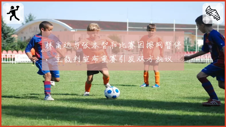 林高远与张本智和比赛因擦网暂停，主裁判宣布重赛引发双方抗议
