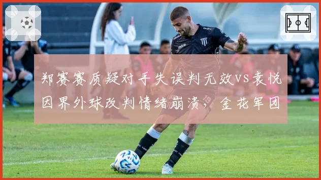 郑赛赛质疑对手失误判无效vs袁悦因界外球改判情绪崩溃,金花军团判罚应对能力待提升