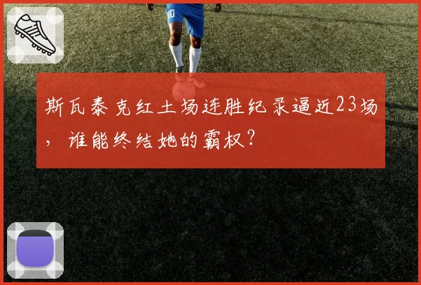 斯瓦泰克红土场连胜纪录逼近23场,谁能终结她的霸权?