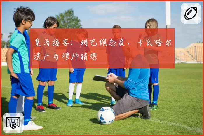 皇马播客：姆巴佩态度、卡瓦哈尔遗产与穆帅猜想