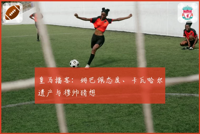 皇马播客：姆巴佩态度、卡瓦哈尔遗产与穆帅猜想