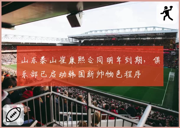 山东泰山崔康熙合同明年到期，俱乐部已启动韩国新帅物色程序