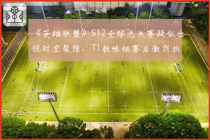 《英雄联盟》S12全球总决赛疑似出现时空裂隙，T1教练组赛后激烈抗议