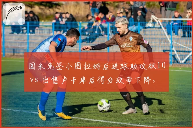 国米免签小图拉姆后进球助攻双10 vs 出售卢卡库后得分效率下降，蓝黑军锋线重建典范