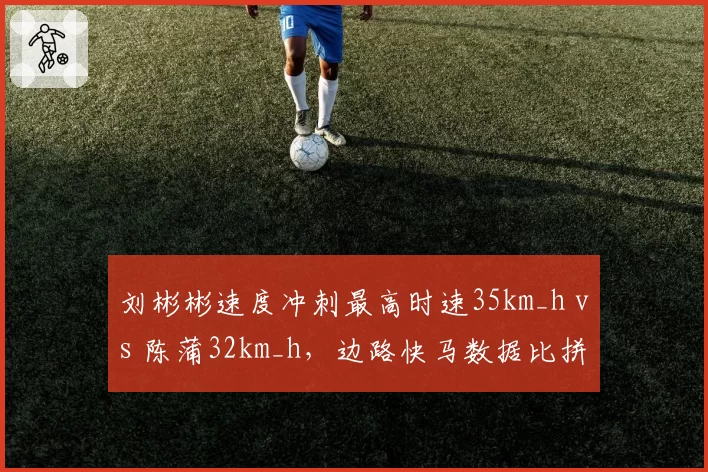 刘彬彬速度冲刺最高时速35km_h vs 陈蒲32km_h，边路快马数据比拼