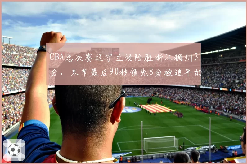 CBA总决赛辽宁主场险胜浙江稠州3分,末节最后90秒领先8分被追平的防线漏洞何解?