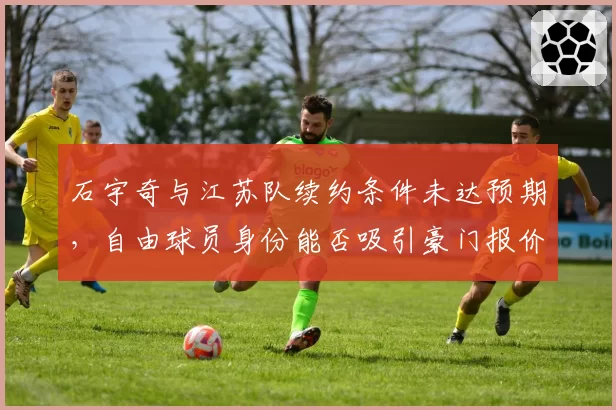 石宇奇与江苏队续约条件未达预期，自由球员身份能否吸引豪门报价？