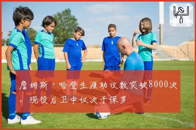 詹姆斯·哈登生涯助攻数突破8000次，现役后卫中仅次于保罗