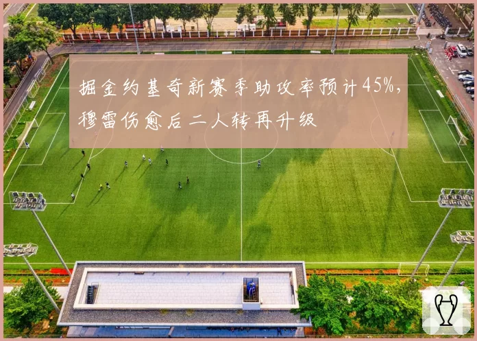 掘金约基奇新赛季助攻率预计45%，穆雷伤愈后二人转再升级
