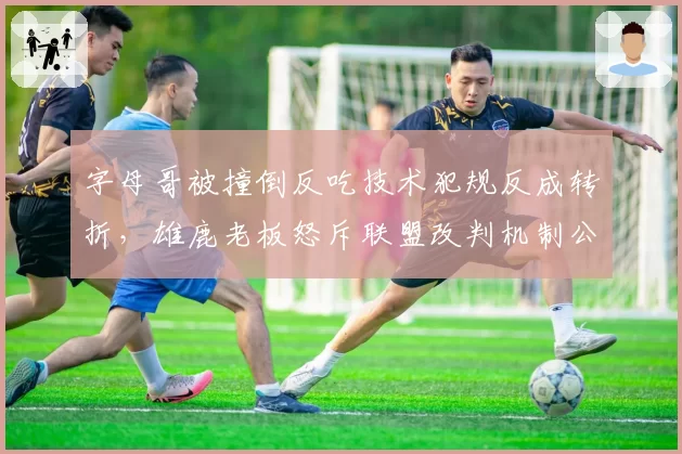 字母哥被撞倒反吃技术犯规反成转折,雄鹿老板怒斥联盟改判机制公平吗?