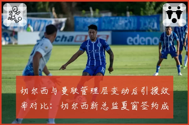 切尔西与曼联管理层变动后引援效率对比：切尔西新总监夏窗签约成功率仅40%