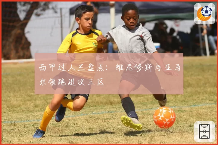 西甲过人王盘点:维尼修斯与亚马尔领跑进攻三区