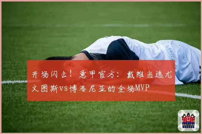 开场闪击！意甲官方：戴维当选尤文图斯vs博洛尼亚的全场MVP