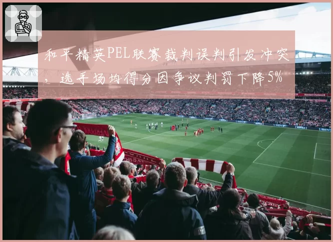和平精英PEL联赛裁判误判引发冲突，选手场均得分因争议判罚下降5%