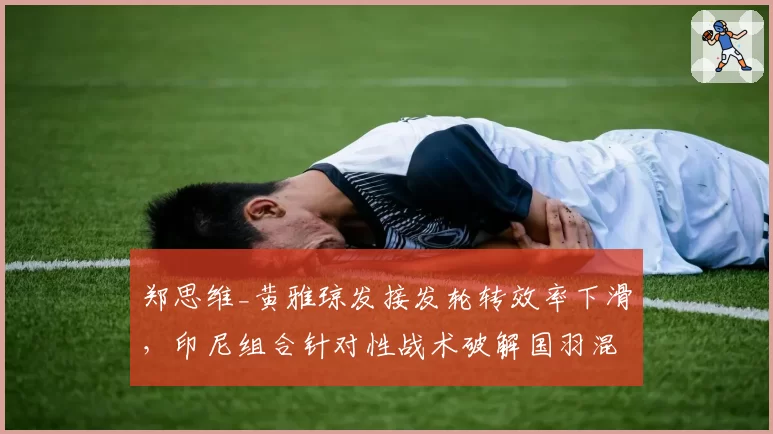郑思维_黄雅琼发接发轮转效率下滑，印尼组合针对性战术破解国羽混双体系