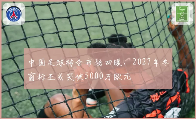 中国足球转会市场回暖，2027年冬窗标王或突破5000万欧元