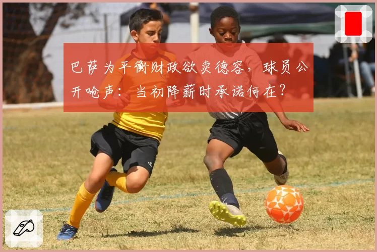 巴萨为平衡财政欲卖德容,球员公开呛声:当初降薪时承诺何在?