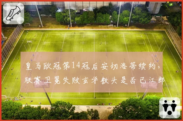 皇马欧冠第14冠后安切洛蒂续约，联赛卫冕失败玄学教头是否已江郎才尽