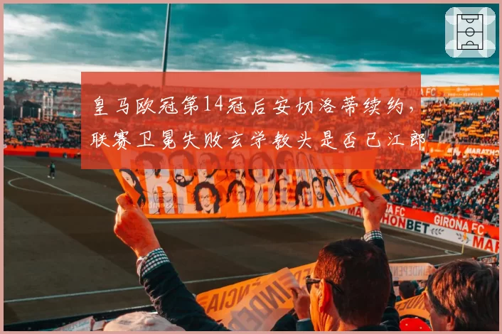 皇马欧冠第14冠后安切洛蒂续约，联赛卫冕失败玄学教头是否已江郎才尽