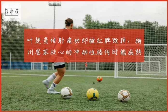 叶楚贵传射建功却被红牌毁掉,梅州客家核心的冲动性格何时能成熟?