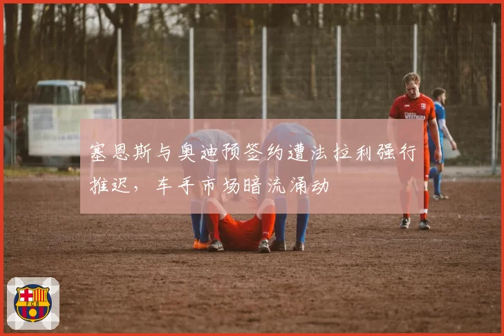 塞恩斯与奥迪预签约遭法拉利强行推迟，车手市场暗流涌动