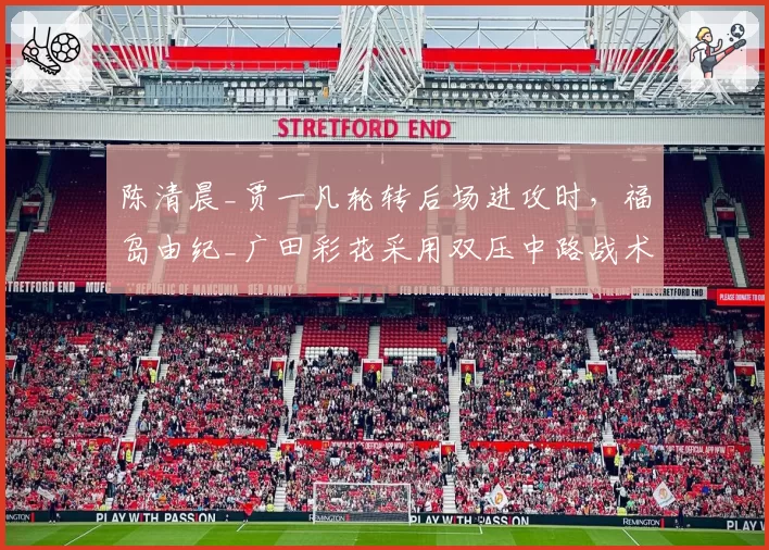 陈清晨_贾一凡轮转后场进攻时，福岛由纪_广田彩花采用双压中路战术破解