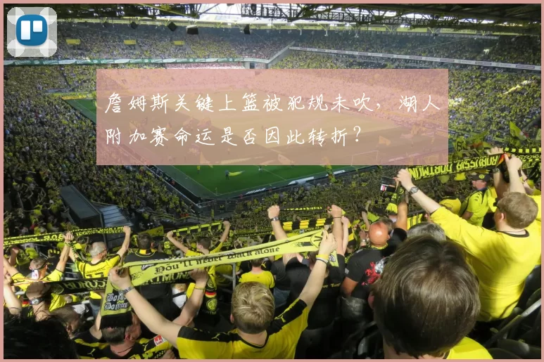 詹姆斯关键上篮被犯规未吹，湖人附加赛命运是否因此转折？