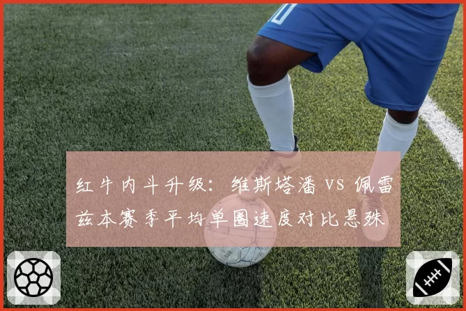 红牛内斗升级:维斯塔潘 vs 佩雷兹本赛季平均单圈速度对比悬殊